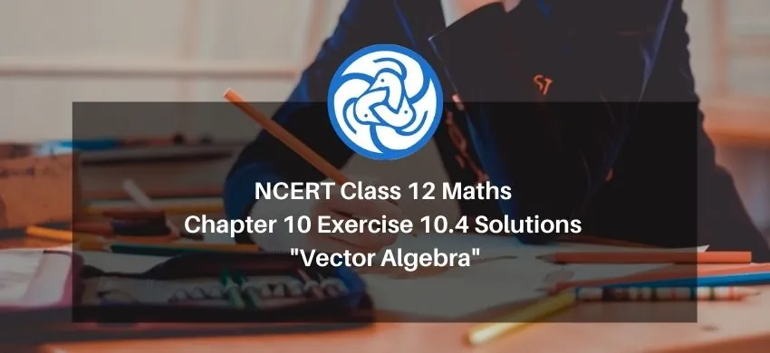 NCERT Class 12 Maths Chapter 10 Exercise 10.4 Solutions - Vector Algebra - Free PDF Download