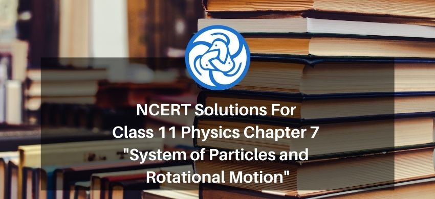 NCERT Solutions for Class 11 Physics chapter 7 - System of Particles and Rotational Motion - Free PDF Download